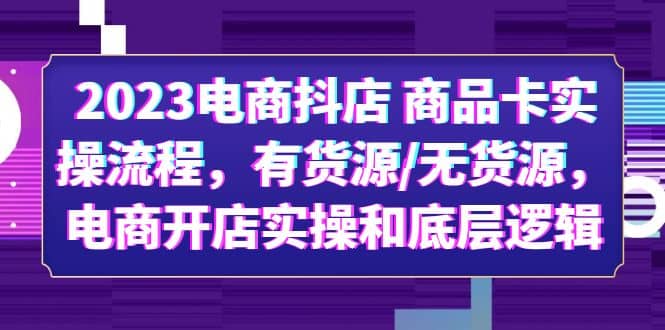 2023电商抖店 商品卡实操流程，有货源/无货源，电商开店实操和底层逻辑-扬明网创