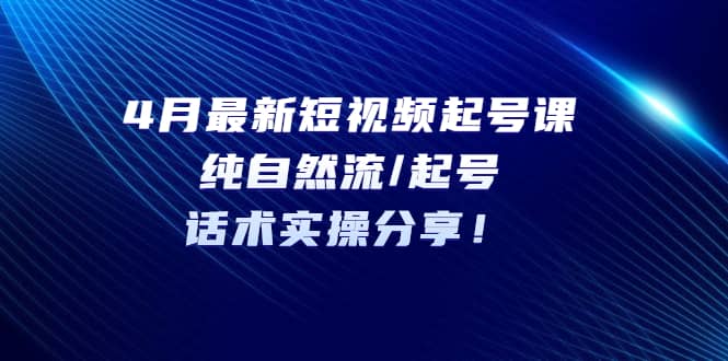 4月最新短视频起号课：纯自然流/起号，话术实操分享-扬明网创