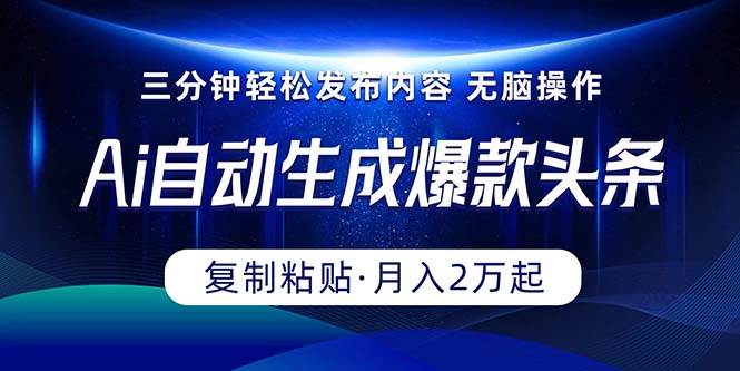 Ai一键自动生成爆款头条，三分钟快速生成，复制粘贴即可完成， 月入2万+-扬明网创