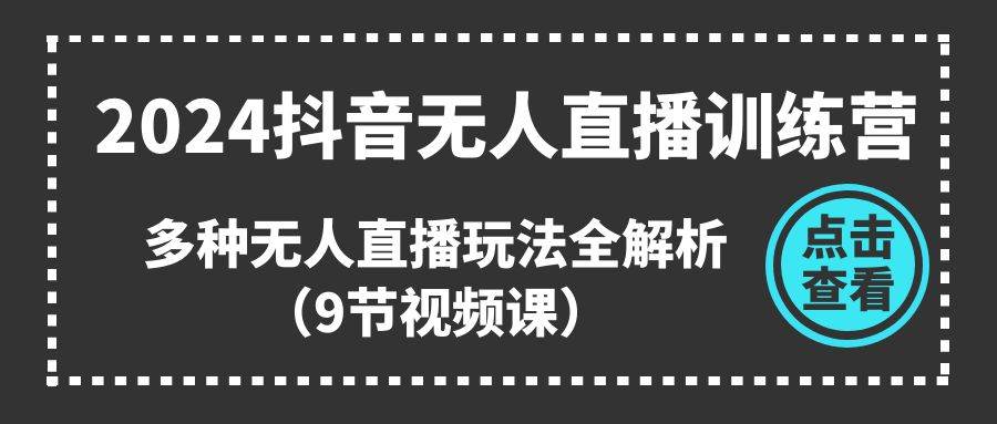 2024抖音无人直播训练营，多种无人直播玩法全解析（9节视频课）-扬明网创