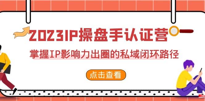 2023·IP操盘手·认证营·第2期，掌握IP影响力出圈的私域闭环路径（35节）-扬明网创