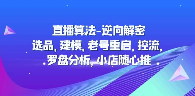 直播算法-逆向解密：选品，建模，老号重启，控流，罗盘分析，小店随心推-扬明网创