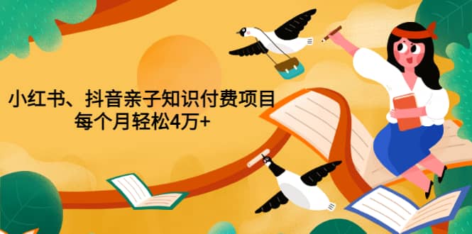 重磅发布小红书、抖音亲子知识付费项目，每个月轻松4万+（价值888元）-扬明网创