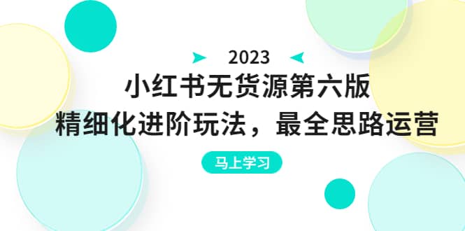 绅白不白·小红书无货源第六版，精细化进阶玩法，最全思路运营，可长久操作-扬明网创