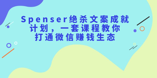 Spenser绝杀文案成就计划，一套课程教你打通微信赚钱生态-扬明网创