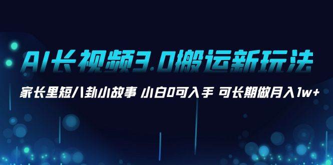 AI长视频3.0搬运新玩法 家长里短八卦小故事 小白0可入手 可长期做月入1w+-扬明网创