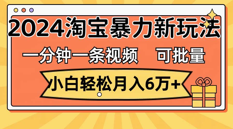 一分钟一条视频，小白轻松月入6万+，2024淘宝暴力新玩法，可批量放大收益-扬明网创