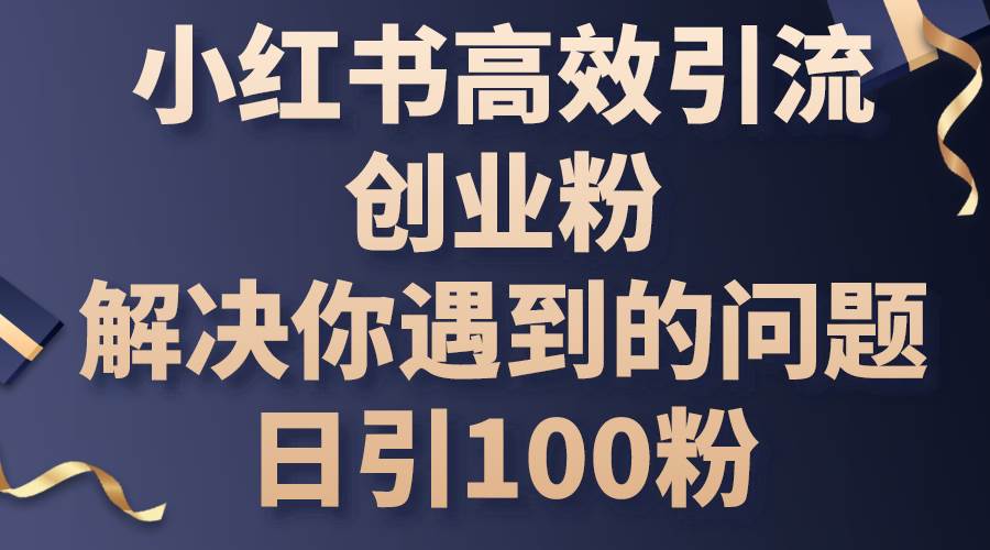 小红书高效引流创业粉，解决你遇到的问题，日引100粉-扬明网创