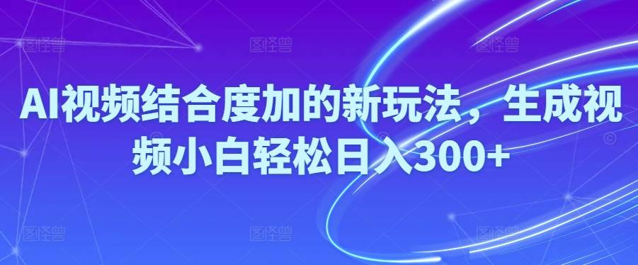 Ai视频结合度加的新玩法,生成视频小白轻松日入300+-扬明网创