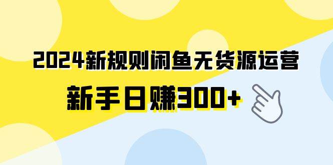 2024新规则闲鱼无货源运营新手日赚300+-扬明网创