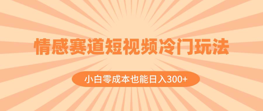 情感赛道短视频冷门玩法，小白零成本也能日入300+（教程+素材）-扬明网创