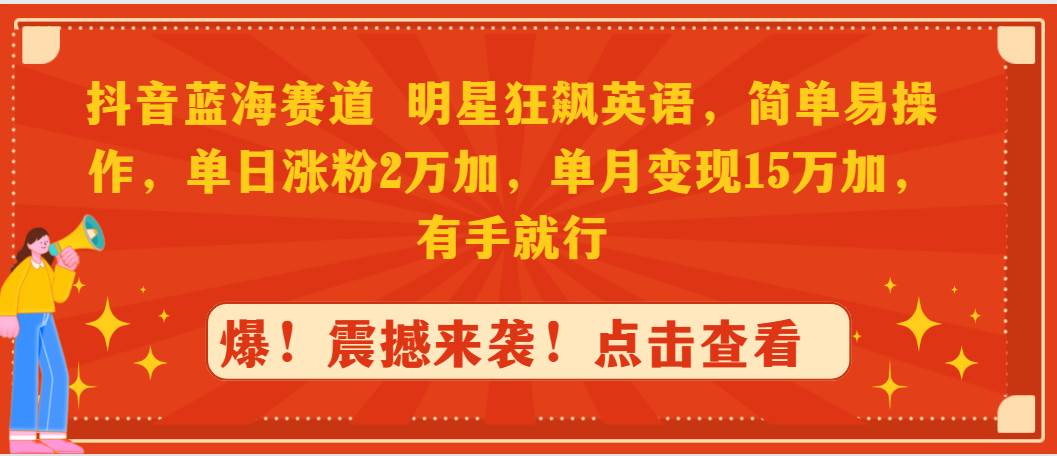 抖音蓝海赛道，明星狂飙英语，简单易操作，单日涨粉2万加，单月变现15万…-扬明网创