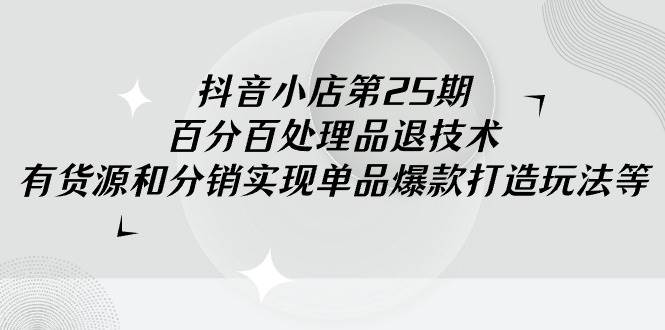 抖音小店-第25期，百分百处理品退技术，有货源和分销实现单品爆款打造玩法-扬明网创