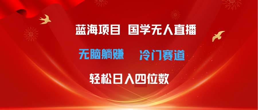 超级蓝海项目 国学无人直播日入四位数 无脑躺赚冷门赛道 最新玩法-扬明网创