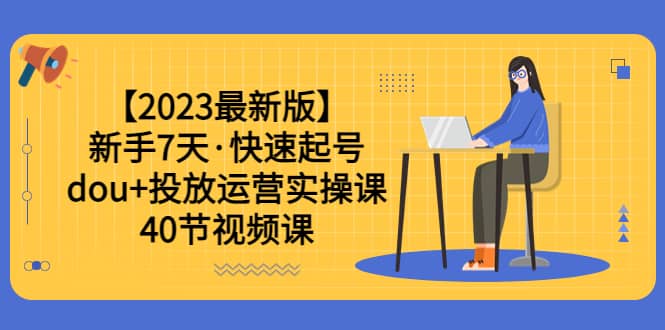 【2023最新版】新手7天·快速起号：dou+投放运营实操课（40节视频课）-扬明网创