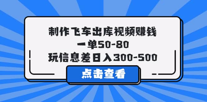 制作飞车出库视频赚钱，一单50-80，玩信息差日入300-500-扬明网创