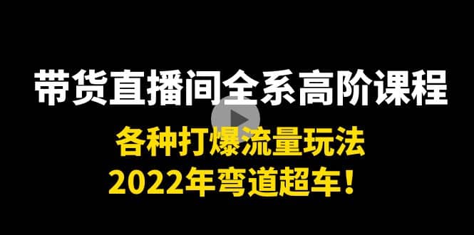 带货直播间全系高阶课程：各种打爆流量玩法，2022年弯道超车-扬明网创