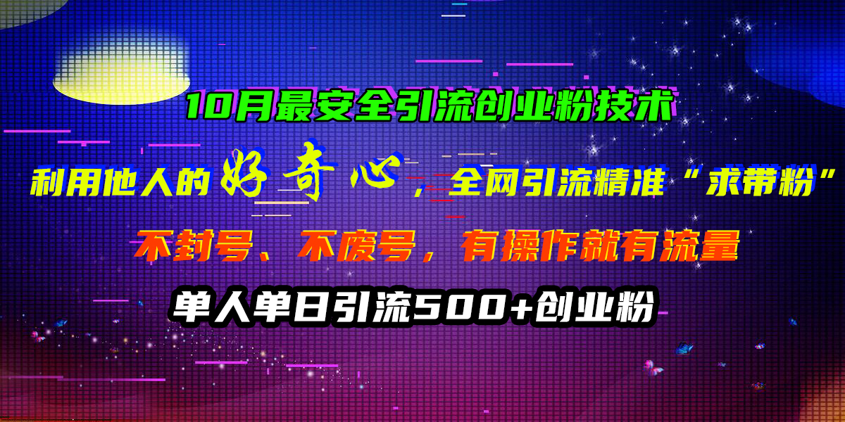 10月最安全引流创业粉技术，利用他人的好奇心，全网引流精准“求带粉”，不封号、不废号，有操作就有流量，单人单日引流500+创业粉-扬明网创