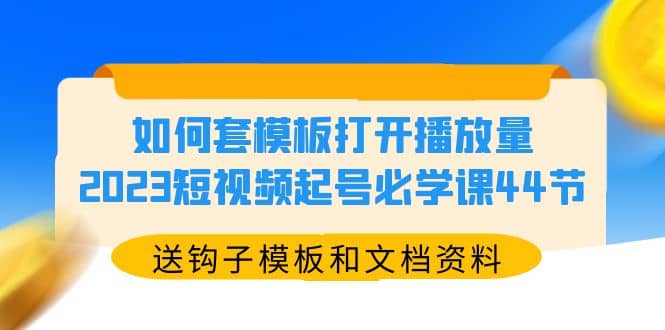 如何套模板打开播放量，2023短视频起号必学课44节（送钩子模板和文档资料）-扬明网创