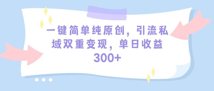 一键简单纯原创，引流私域双重变现，单日收益300+（教程+素材）-扬明网创