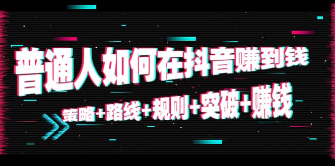 普通人如何在抖音赚到钱：策略+路线+规则+突破+赚钱（10节课）-扬明网创