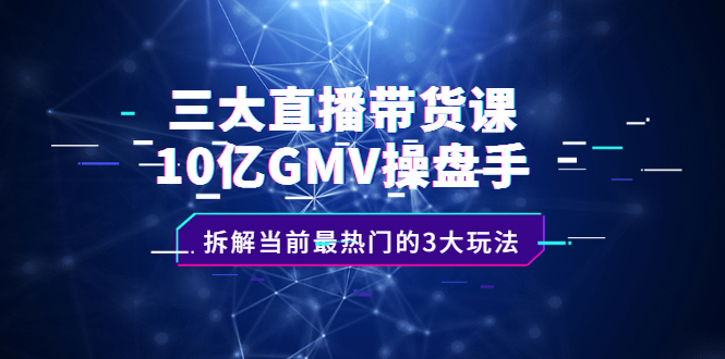 三大直播带货课：10亿GMV操盘手，拆解当前最热门的3大玩法-扬明网创