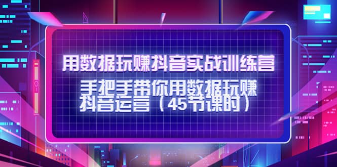 用数据玩赚抖音实战训练营：手把手带你用数据玩赚抖音运营（45节课时）-扬明网创