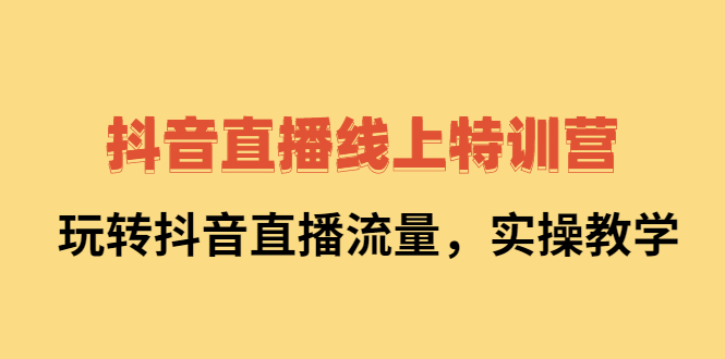 抖音直播线上特训营：玩转抖音直播流量，实操教学-扬明网创