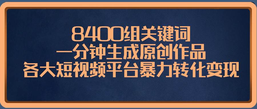 8400组关键词，一分钟生成原创作品，各大短视频平台暴力转化变现-扬明网创