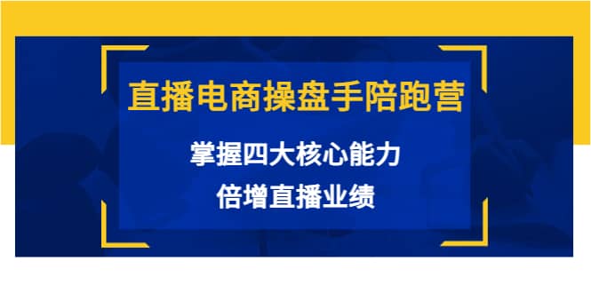 直播电商操盘手陪跑营：掌握四大核心能力，倍增直播业绩（价值980）-扬明网创