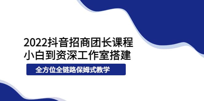 2022抖音招商团长课程，从小白到资深工作室搭建，全方位全链路保姆式教学-扬明网创