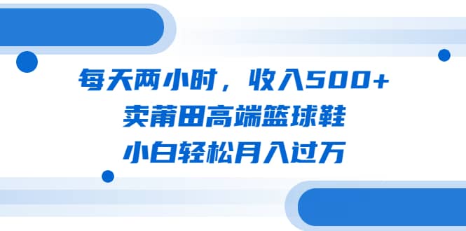 每天两小时，收入500+，卖莆田高端篮球鞋，小白轻松月入过万（教程+素材）-扬明网创