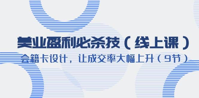 美业盈利·必杀技（线上课）-会籍卡设计，让成交率大幅上升（9节）-扬明网创