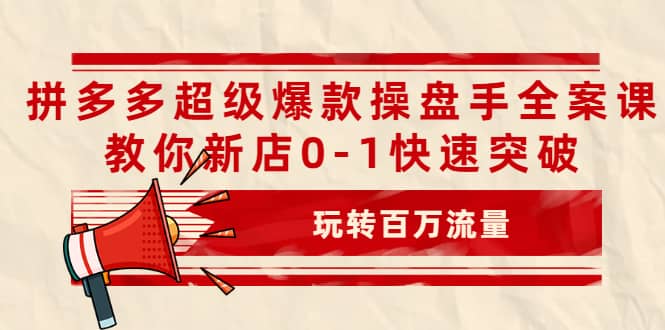 拼多多超级爆款操盘手全案课，教你新店0-1快速突破，玩转百万流量-扬明网创