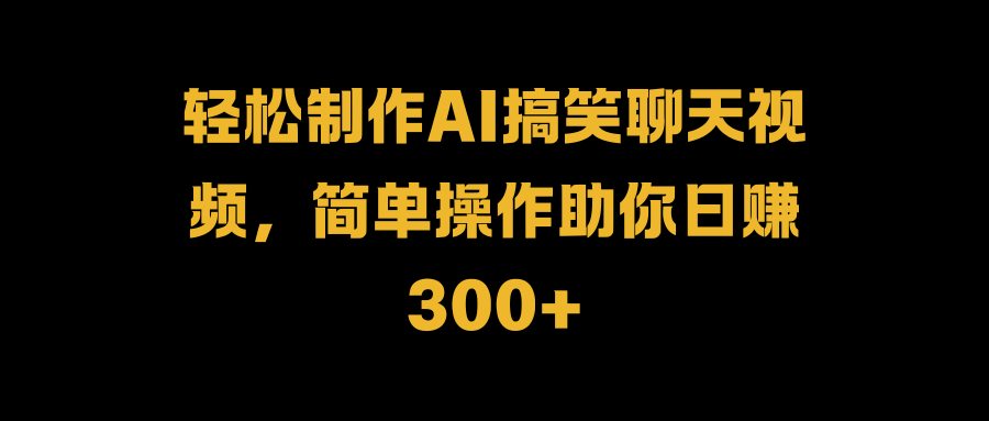 轻松制作AI搞笑聊天视频，简单操作助你日赚300+-扬明网创