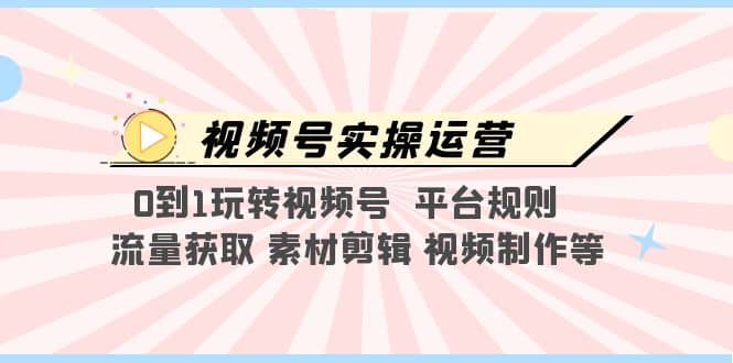 视频号实操运营，0到1玩转视频号 平台规则 流量获取 素材剪辑 视频制作等-扬明网创