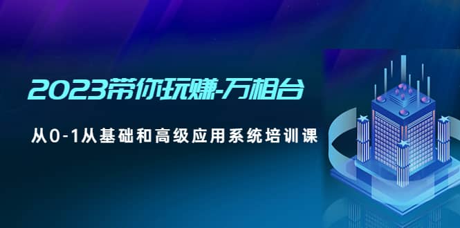 2023带你玩赚-万相台，从0-1从基础和高级应用系统培训课-扬明网创