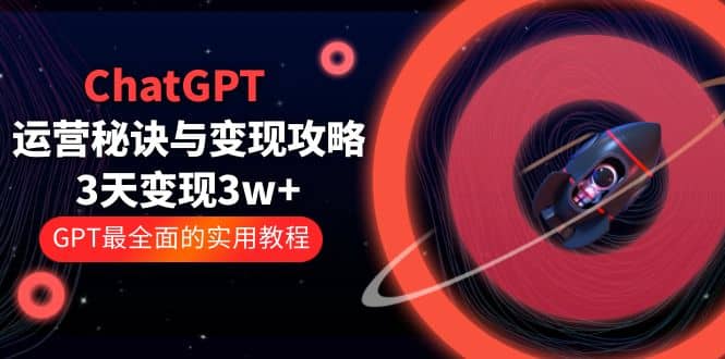 ChatGPT运营-秘诀与变现攻略：3天变现1w+ GPT最全面的实用教程（100节课）-扬明网创