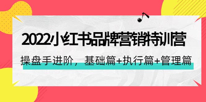 2022小红书品牌营销特训营：操盘手进阶，基础篇+执行篇+管理篇（42节）-扬明网创