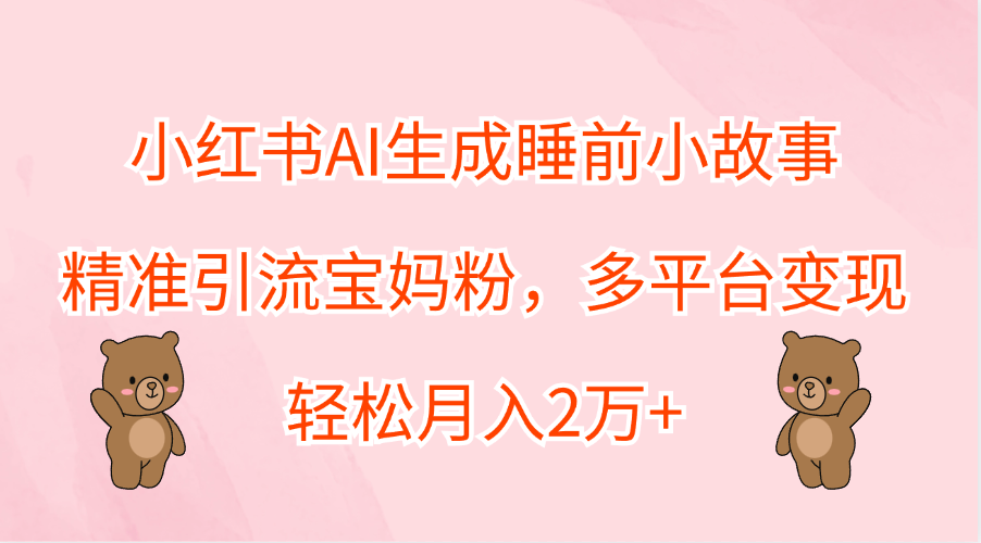 小红书AI生成睡前小故事，精准引流宝妈粉，轻松月入2万+，多平台变现-扬明网创