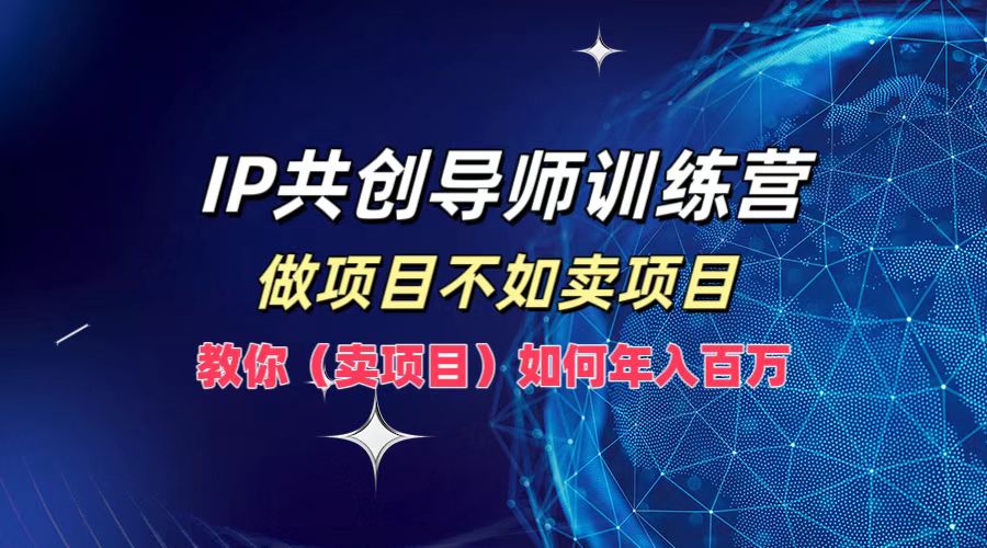 IP共创导师训练营，如何实现年入百万，做项目不如卖项目，教你（卖项目）-扬明网创