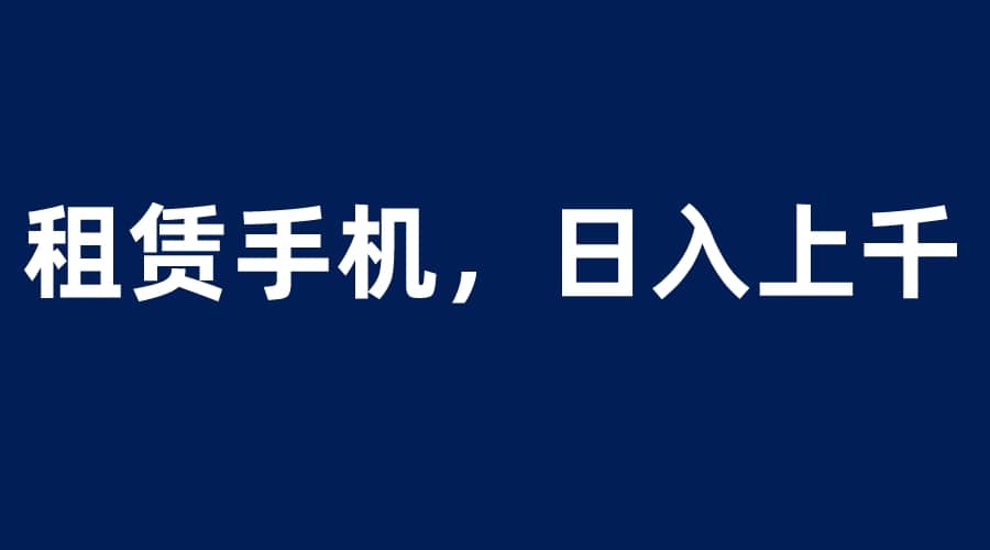 租赁手机蓝海项目，轻松到日入上千，小白0成本直接上手-扬明网创