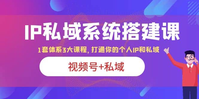 IP私域 系统搭建课，视频号+私域 1套 体系 3大课程，打通你的个人ip私域-扬明网创