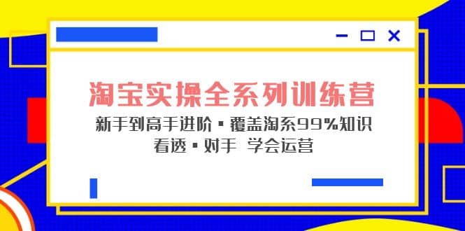 淘宝实操全系列训练营 新手到高手进阶·覆盖·99%知识 看透·对手 学会运营-扬明网创