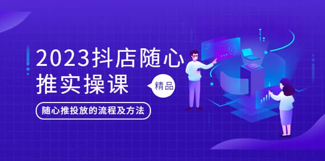 2023抖店随心推实操课，搞懂抖音小店随心推投放的流程及方法-扬明网创