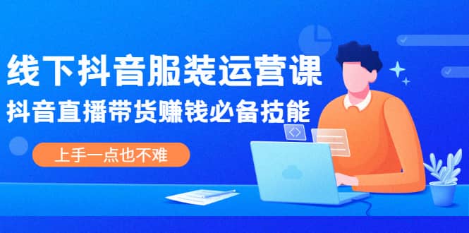 线下抖音服装运营课，抖音直播带货赚钱必备技能，上手一点也不难-扬明网创