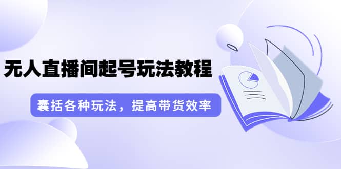 无人直播间起号玩法教程：囊括各种玩法，提高带货效率（17节课）-扬明网创