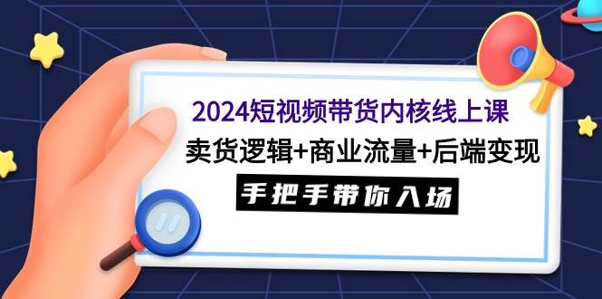 2024短视频带货内核线上课：卖货逻辑+商业流量+后端变现，手把手带你入场-扬明网创