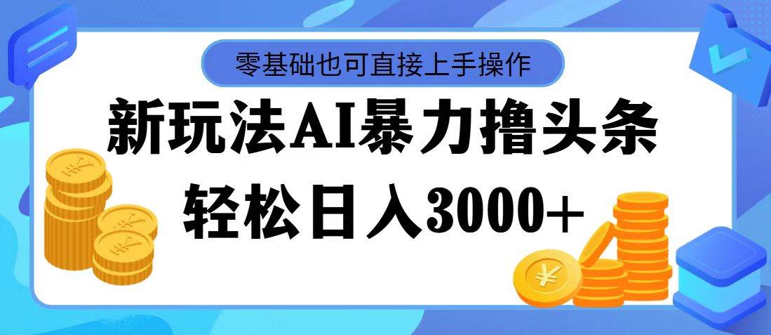 最新玩法AI暴力撸头条，零基础也可轻松日入3000+，当天起号，第二天见…-扬明网创