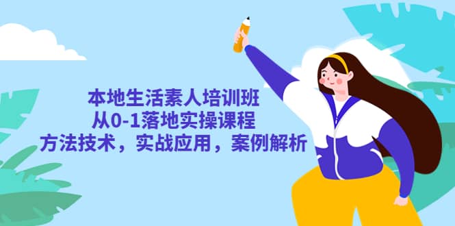 本地生活素人培训班：从0-1落地实操课程，方法技术，实战应用，案例解析-扬明网创